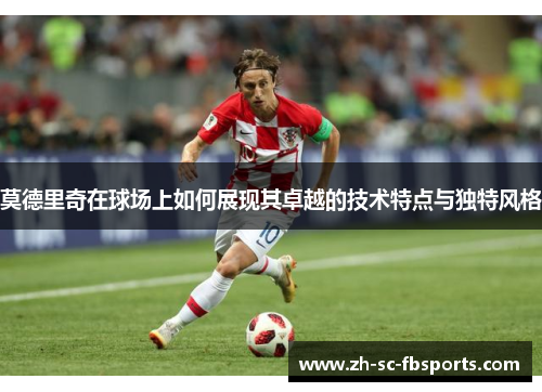 莫德里奇在球场上如何展现其卓越的技术特点与独特风格