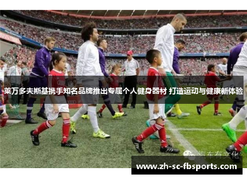 莱万多夫斯基携手知名品牌推出专属个人健身器材 打造运动与健康新体验