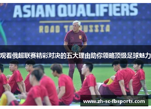 观看俄超联赛精彩对决的五大理由助你领略顶级足球魅力