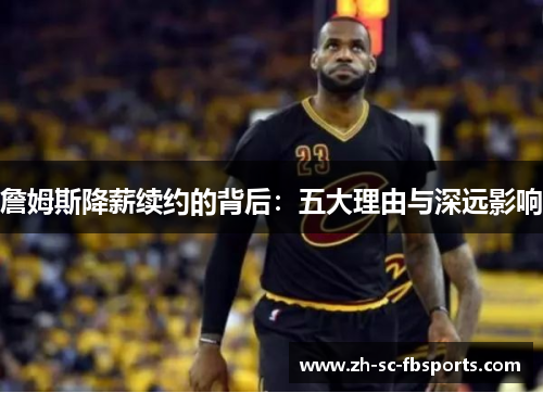 詹姆斯降薪续约的背后:五大理由与深远影响 詹姆斯降薪续约的背后:五大理由与深远影响