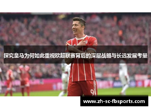 探究皇马为何如此重视欧超联赛背后的深层战略与长远发展考量 探究皇马为何如此重视欧超联赛背后的深层战略与长远发展考量
