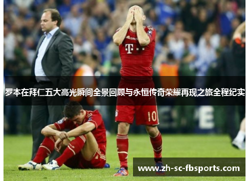 罗本在拜仁五大高光瞬间全景回顾与永恒传奇荣耀再现之旅全程纪实 罗本在拜仁五大高光瞬间全景回顾与永恒传奇荣耀再现之旅全程纪实