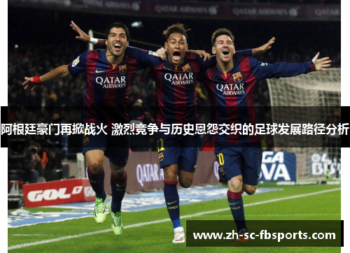 阿根廷豪门再掀战火 激烈竞争与历史恩怨交织的足球发展路径分析