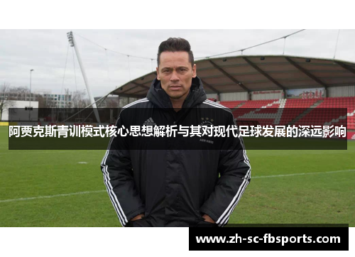 阿贾克斯青训模式核心思想解析与其对现代足球发展的深远影响
