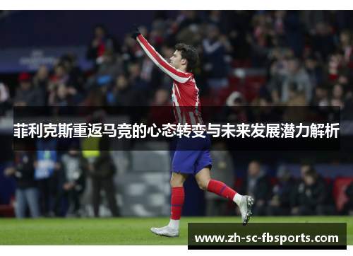 菲利克斯重返马竞的心态转变与未来发展潜力解析 菲利克斯重返马竞的心态转变与未来发展潜力解析