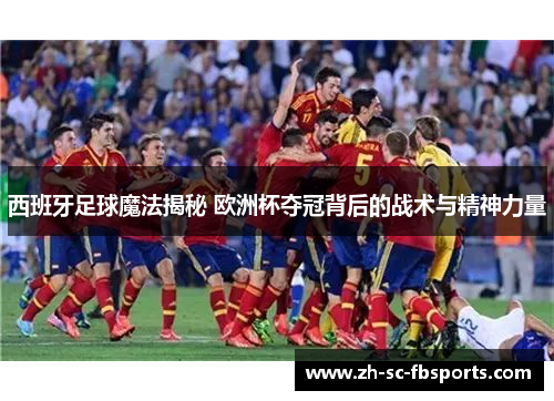 西班牙足球魔法揭秘 欧洲杯夺冠背后的战术与精神力量