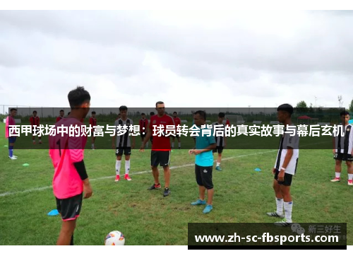 西甲球场中的财富与梦想:球员转会背后的真实故事与幕后玄机 西甲球场中的财富与梦想:球员转会背后的真实故事与幕后玄机