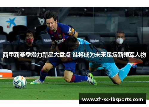 西甲新赛季潜力新星大盘点 谁将成为未来足坛新领军人物 西甲新赛季潜力新星大盘点 谁将成为未来足坛新领军人物