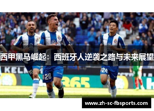西甲黑马崛起:西班牙人逆袭之路与未来展望 西甲黑马崛起:西班牙人逆袭之路与未来展望