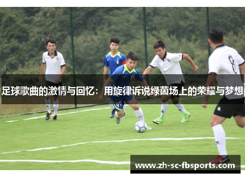 足球歌曲的激情与回忆:用旋律诉说绿茵场上的荣耀与梦想 足球歌曲的激情与回忆:用旋律诉说绿茵场上的荣耀与梦想