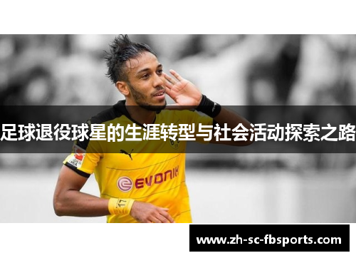 足球退役球星的生涯转型与社会活动探索之路