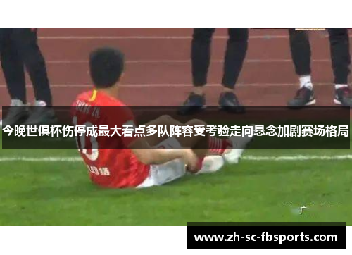 今晚世俱杯伤停成最大看点多队阵容受考验走向悬念加剧赛场格局 今晚世俱杯伤停成最大看点多队阵容受考验走向悬念加剧赛场格局