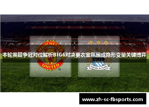 本轮英超争冠对位解析BIG6对决更衣室氛围成隐形变量关键博弈