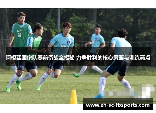 阿根廷国家队赛前备战全揭秘 力争胜利的核心策略与训练亮点 阿根廷国家队赛前备战全揭秘 力争胜利的核心策略与训练亮点
