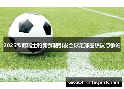 2025欧冠瑞士轮新赛制引发全球足球圈热议与争论 2025欧冠瑞士轮新赛制引发全球足球圈热议与争论