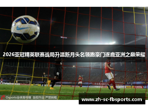 2026亚冠精英联赛战局升温新月头名领跑豪门逐鹿亚洲之巅荣耀 2026亚冠精英联赛战局升温新月头名领跑豪门逐鹿亚洲之巅荣耀