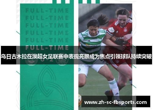 乌日古木拉在澳超女足联赛中表现亮眼成为焦点引领球队持续突破 乌日古木拉在澳超女足联赛中表现亮眼成为焦点引领球队持续突破