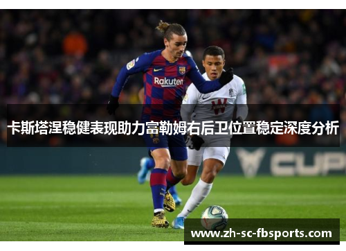 卡斯塔涅稳健表现助力富勒姆右后卫位置稳定深度分析 卡斯塔涅稳健表现助力富勒姆右后卫位置稳定深度分析