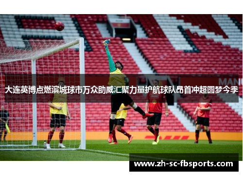 大连英博点燃滨城球市万众助威汇聚力量护航球队昂首冲超圆梦今季 大连英博点燃滨城球市万众助威汇聚力量护航球队昂首冲超圆梦今季