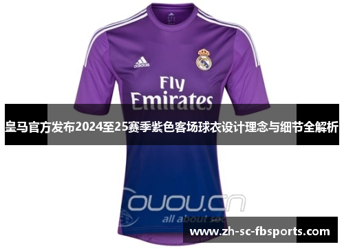 皇马官方发布2024至25赛季紫色客场球衣设计理念与细节全解析 皇马官方发布2024至25赛季紫色客场球衣设计理念与细节全解析