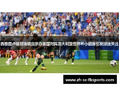西雅图卢曼球场确定承办美国对阵澳大利亚世界杯小组赛引发球迷关注