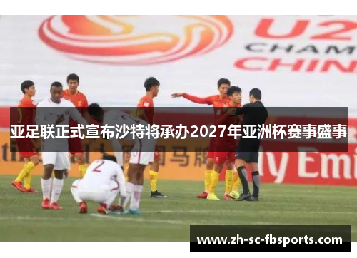 亚足联正式宣布沙特将承办2027年亚洲杯赛事盛事 亚足联正式宣布沙特将承办2027年亚洲杯赛事盛事
