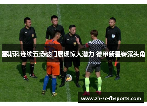 塞斯科连续五场破门展现惊人潜力 德甲新星崭露头角 塞斯科连续五场破门展现惊人潜力 德甲新星崭露头角