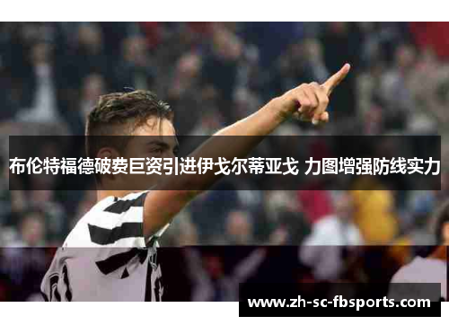 布伦特福德破费巨资引进伊戈尔蒂亚戈 力图增强防线实力 布伦特福德破费巨资引进伊戈尔蒂亚戈 力图增强防线实力