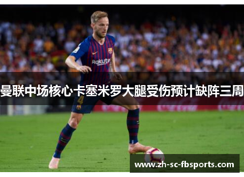 曼联中场核心卡塞米罗大腿受伤预计缺阵三周 曼联中场核心卡塞米罗大腿受伤预计缺阵三周