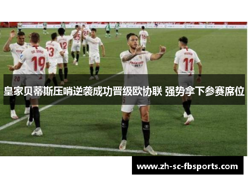 皇家贝蒂斯压哨逆袭成功晋级欧协联 强势拿下参赛席位 皇家贝蒂斯压哨逆袭成功晋级欧协联 强势拿下参赛席位