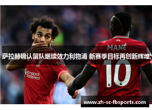 萨拉赫确认留队继续效力利物浦 新赛季目标再创新辉煌 萨拉赫确认留队继续效力利物浦 新赛季目标再创新辉煌