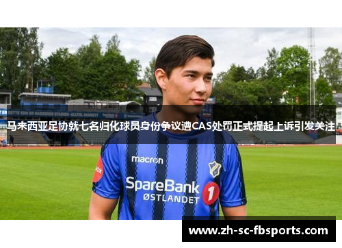 马来西亚足协就七名归化球员身份争议遭CAS处罚正式提起上诉引发关注