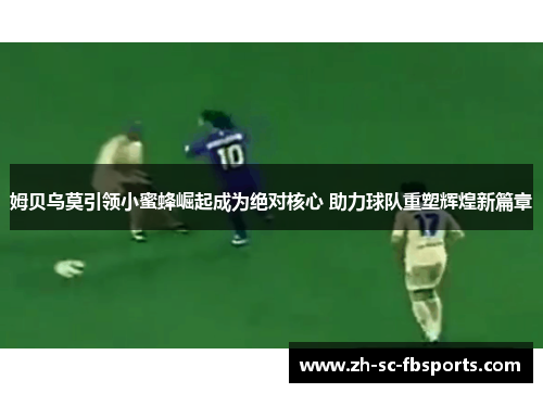姆贝乌莫引领小蜜蜂崛起成为绝对核心 助力球队重塑辉煌新篇章 姆贝乌莫引领小蜜蜂崛起成为绝对核心 助力球队重塑辉煌新篇章