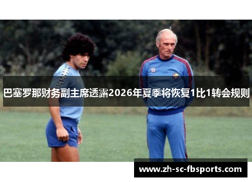 巴塞罗那财务副主席透露2026年夏季将恢复1比1转会规则 巴塞罗那财务副主席透露2026年夏季将恢复1比1转会规则