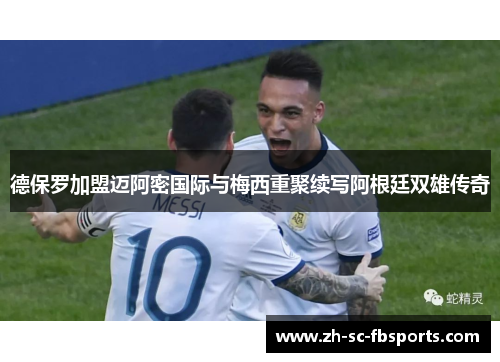 德保罗加盟迈阿密国际与梅西重聚续写阿根廷双雄传奇 德保罗加盟迈阿密国际与梅西重聚续写阿根廷双雄传奇