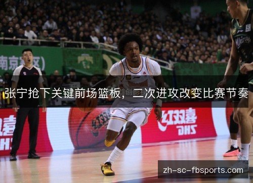 张宁抢下关键前场篮板，二次进攻改变比赛节奏